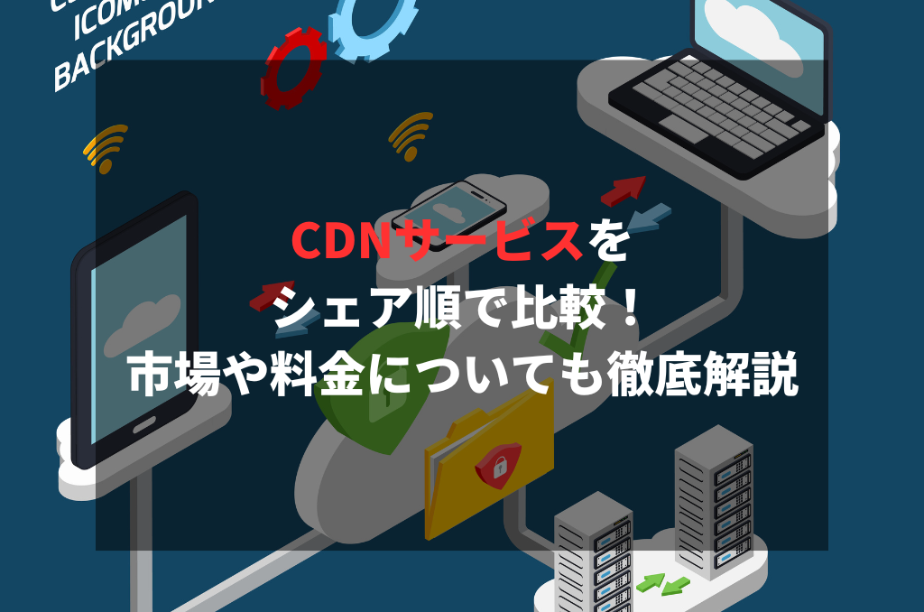 CDNサービスをシェア順で比較！市場や料金についても徹底解説