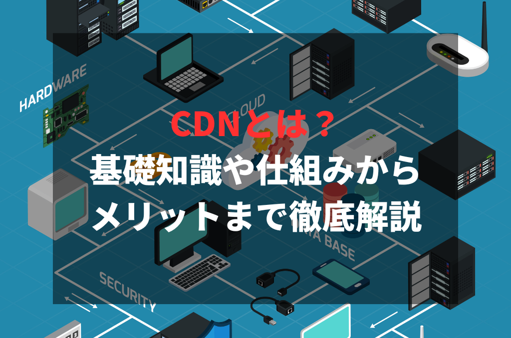 CDNとは？基礎知識や仕組みからメリットまで徹底解説