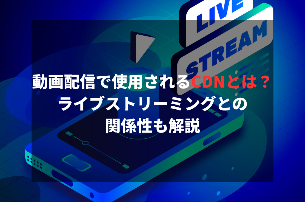 動画配信で使用されるCDNとは？ライブストリーミングとの関係性も解説