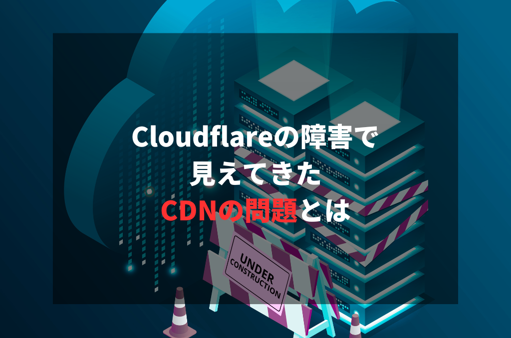 Cloudflareの障害で見えてきたCDNの問題とは