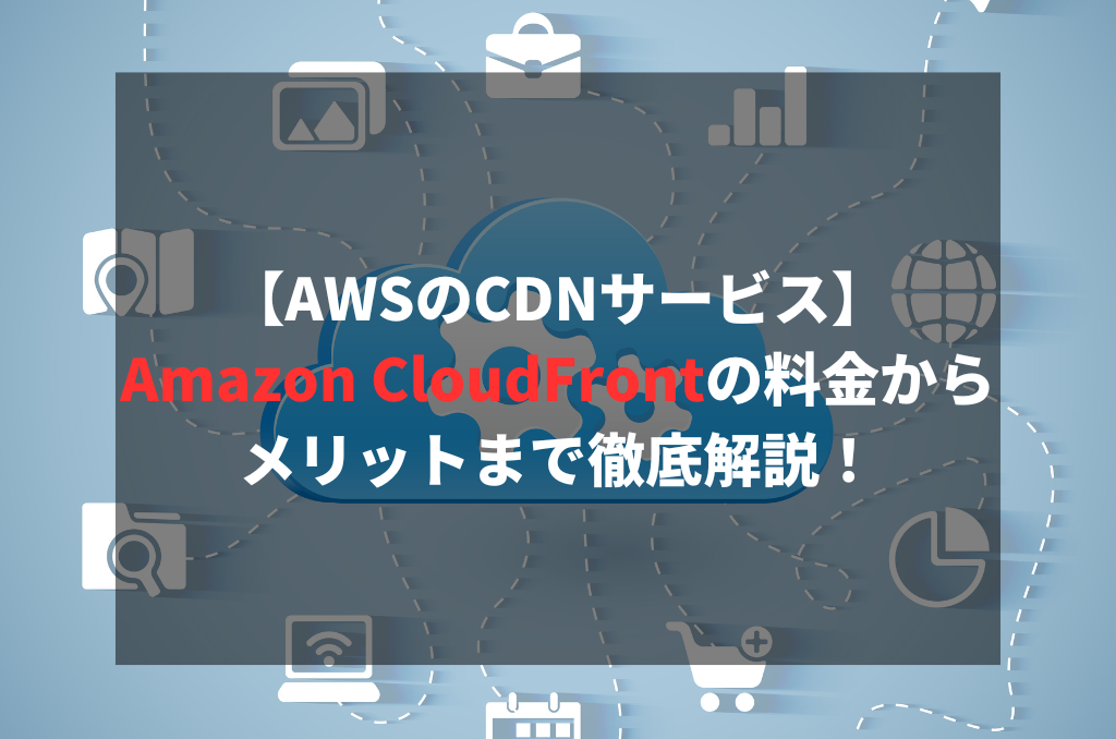 【AWSのCDNサービス】Amazon CloudFrontの料金からメリットまで徹底解説！