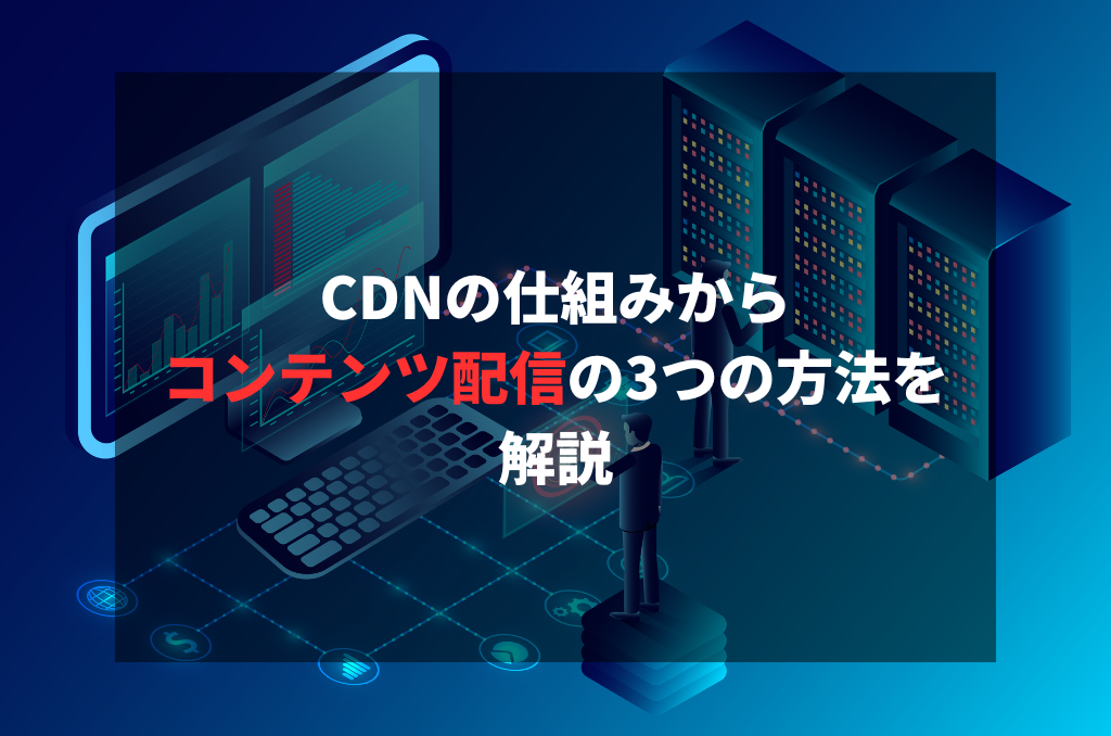 CDNの仕組みからコンテンツ配信の3つの方法を解説