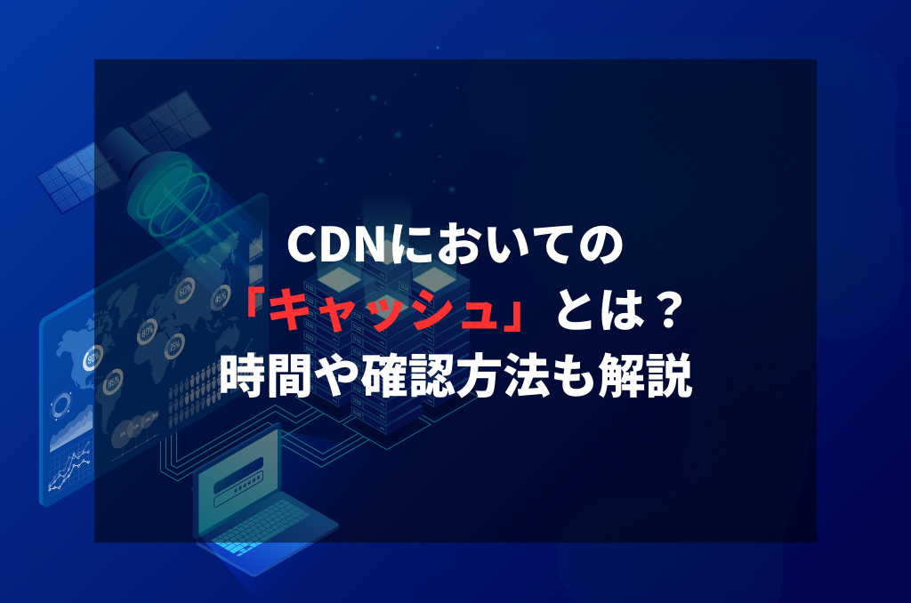 CDNにおいての「キャッシュ」とは？時間や確認方法も解説