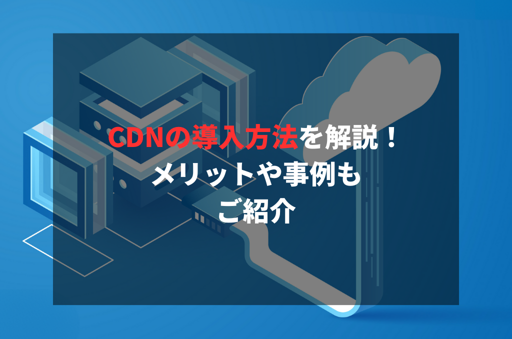 CDNの導入方法を解説！メリットや事例もご紹介