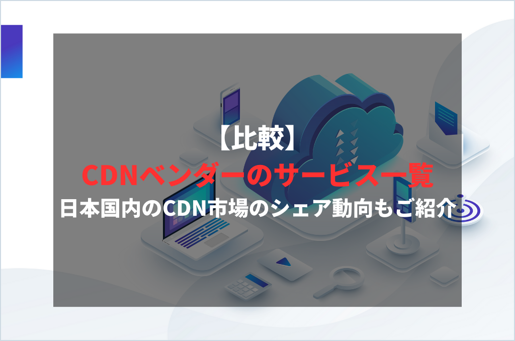【比較】CDNベンダーのサービス一覧|日本国内のCDN市場のシェア動向もご紹介
